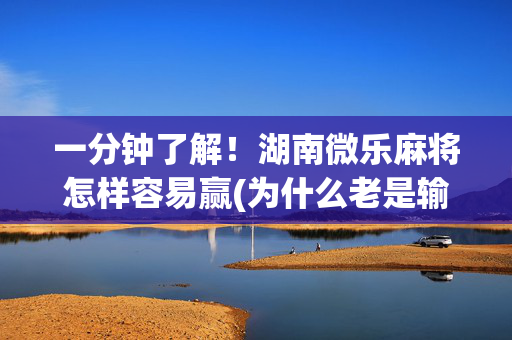 一分钟了解！湖南微乐麻将怎样容易赢(为什么老是输)