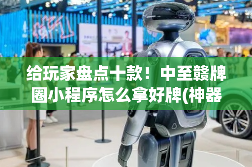 给玩家盘点十款！中至赣牌圈小程序怎么拿好牌(神器通用版)