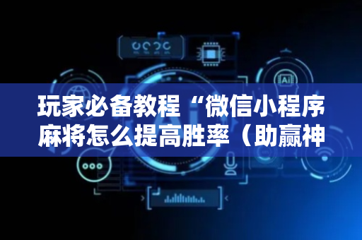 玩家必备教程“微信小程序麻将怎么提高胜率（助赢神器通用版）