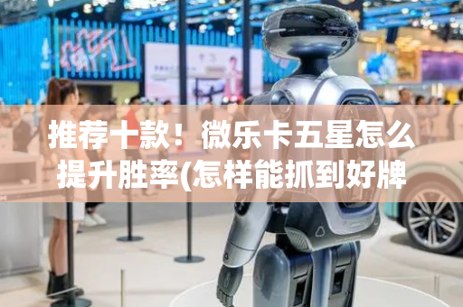 推荐十款！微乐卡五星怎么提升胜率(怎样能抓到好牌)