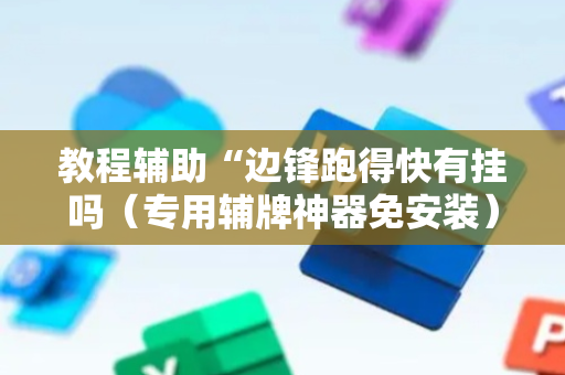 教程辅助“边锋跑得快有挂吗（专用辅牌神器免安装）