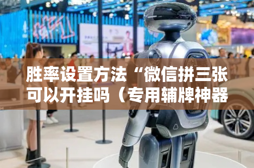 胜率设置方法“微信拼三张可以开挂吗（专用辅牌神器免安装）