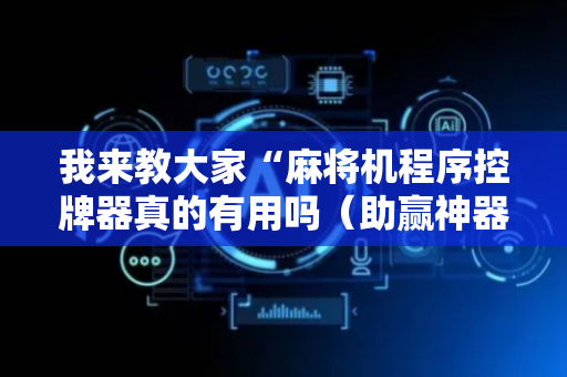 我来教大家“麻将机程序控牌器真的有用吗（助赢神器通用版）