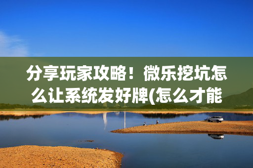 分享玩家攻略！微乐挖坑怎么让系统发好牌(怎么才能赢)
