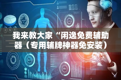 我来教大家“闲逸免费辅助器（专用辅牌神器免安装）