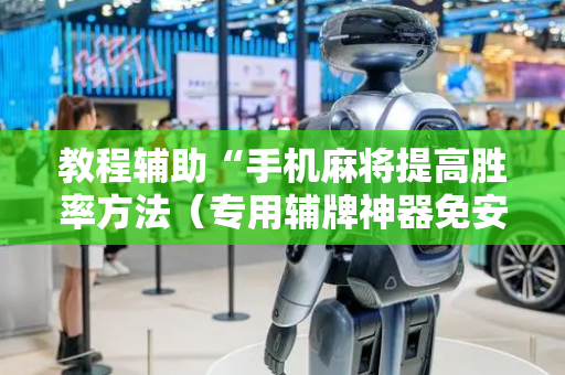 教程辅助“手机麻将提高胜率方法（专用辅牌神器免安装）