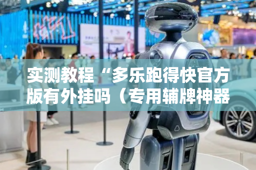 实测教程“多乐跑得快官方版有外挂吗（专用辅牌神器免安装）