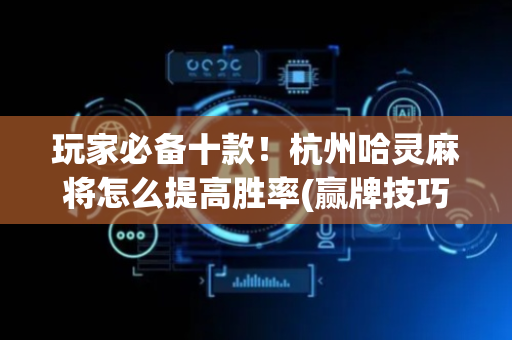 玩家必备十款！杭州哈灵麻将怎么提高胜率(赢牌技巧插件安装)