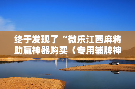 终于发现了“微乐江西麻将助赢神器购买（专用辅牌神器免安装）