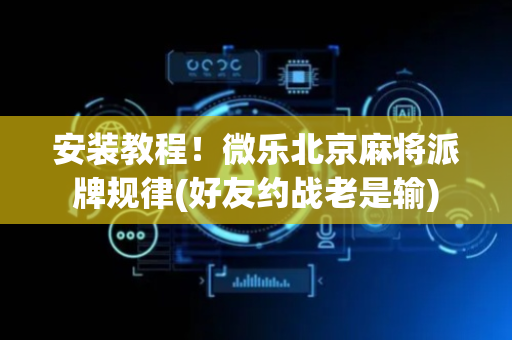 安装教程！微乐北京麻将派牌规律(好友约战老是输)