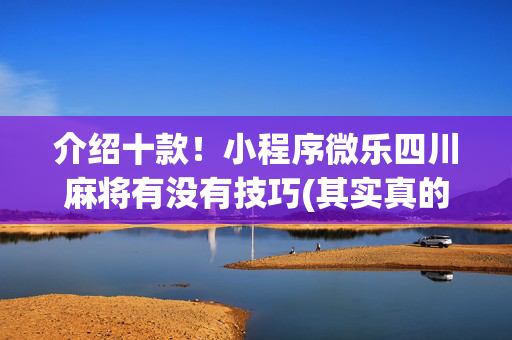 介绍十款！小程序微乐四川麻将有没有技巧(其实真的确实有挂)