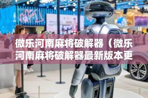 微乐河南麻将破解器（微乐河南麻将破解器最新版本更新内容及特色分享）