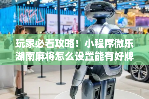 玩家必看攻略！小程序微乐湖南麻将怎么设置能有好牌(怎么拿到好牌)