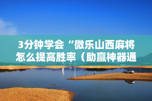 3分钟学会“微乐山西麻将怎么提高胜率（助赢神器通用版）