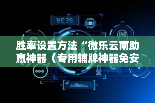 胜率设置方法“微乐云南助赢神器（专用辅牌神器免安装）