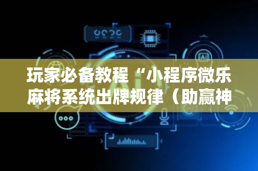 玩家必备教程“小程序微乐麻将系统出牌规律（助赢神器通用版）