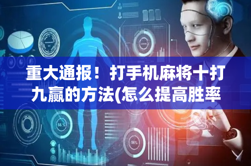 重大通报！打手机麻将十打九赢的方法(怎么提高胜率)