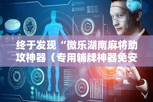 终于发现“微乐湖南麻将助攻神器（专用辅牌神器免安装）