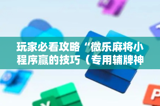 玩家必看攻略“微乐麻将小程序赢的技巧（专用辅牌神器免安装）