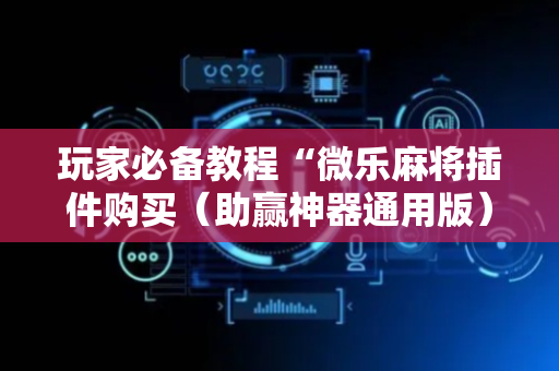玩家必备教程“微乐麻将插件购买（助赢神器通用版）