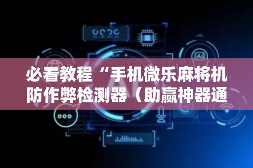 必看教程“手机微乐麻将机防作弊检测器（助赢神器通用版）