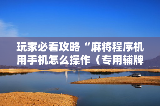 玩家必看攻略“麻将程序机用手机怎么操作（专用辅牌神器免安装）