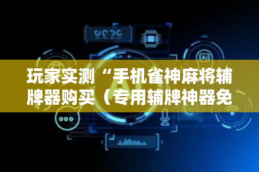 玩家实测“手机雀神麻将辅牌器购买（专用辅牌神器免安装）
