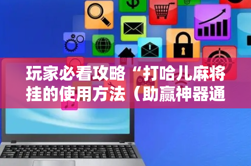 玩家必看攻略“打哈儿麻将挂的使用方法（助赢神器通用版）