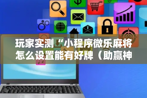 玩家实测“小程序微乐麻将怎么设置能有好牌（助赢神器通用版）
