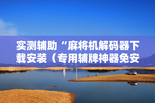 实测辅助“麻将机解码器下载安装（专用辅牌神器免安装）