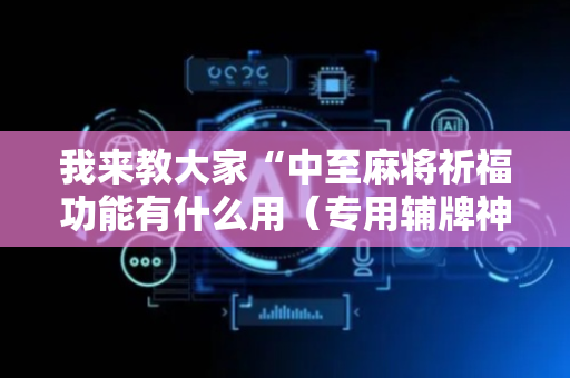 我来教大家“中至麻将祈福功能有什么用（专用辅牌神器免安装）