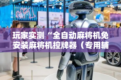 玩家实测“全自动麻将机免安装麻将机控牌器（专用辅牌神器免安装）