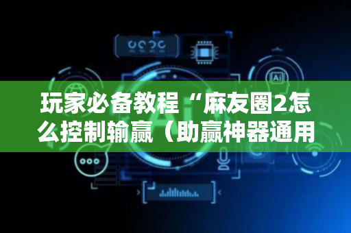 玩家必备教程“麻友圈2怎么控制输赢（助赢神器通用版）