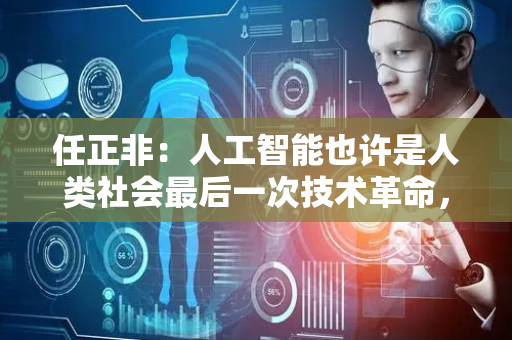 任正非：人工智能也许是人类社会最后一次技术革命，当然可能还有能源的核聚变