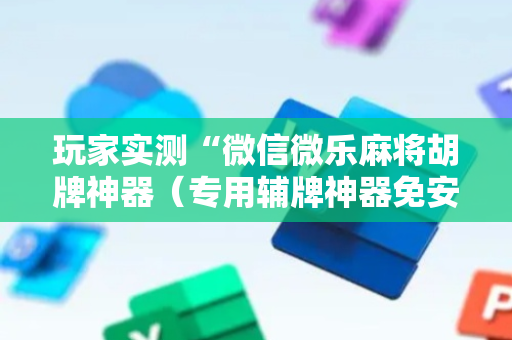 玩家实测“微信微乐麻将胡牌神器（专用辅牌神器免安装）
