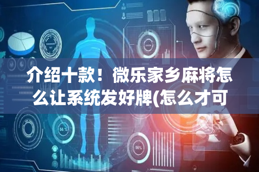介绍十款！微乐家乡麻将怎么让系统发好牌(怎么才可以赢)