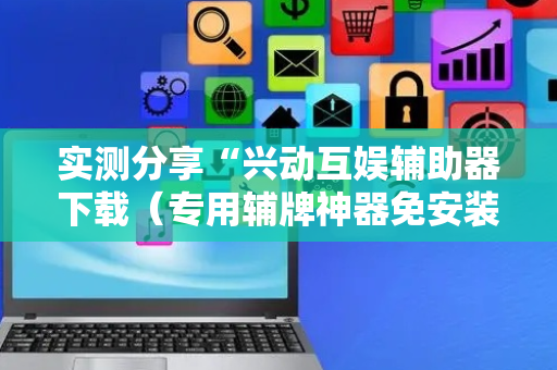 实测分享“兴动互娱辅助器下载（专用辅牌神器免安装）