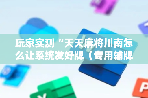 玩家实测“天天麻将川南怎么让系统发好牌（专用辅牌神器免安装）