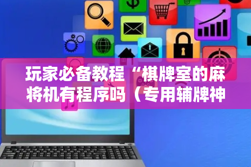 玩家必备教程“棋牌室的麻将机有程序吗（专用辅牌神器免安装）
