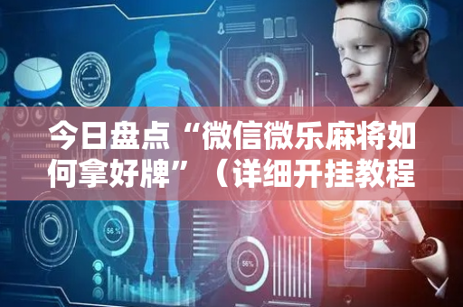 今日盘点“微信微乐麻将如何拿好牌”（详细开挂教程）-哔哩哔哩