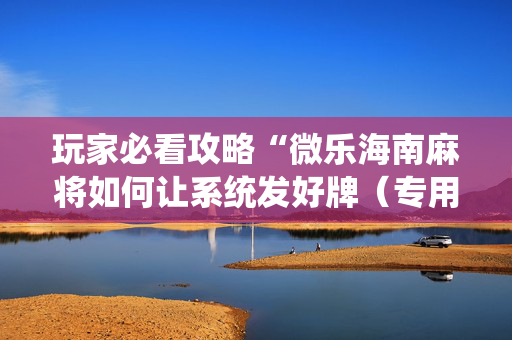 玩家必看攻略“微乐海南麻将如何让系统发好牌（专用辅牌神器免安装）