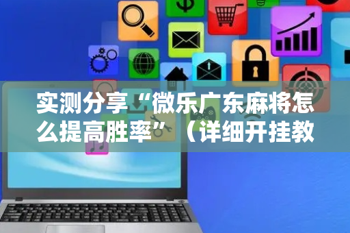 实测分享“微乐广东麻将怎么提高胜率”（详细开挂教程）-哔哩哔哩
