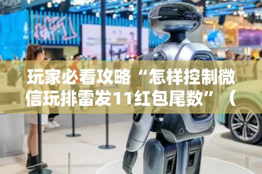玩家必看攻略“怎样控制微信玩排雷发11红包尾数”（详细透视教程）-哔哩哔哩