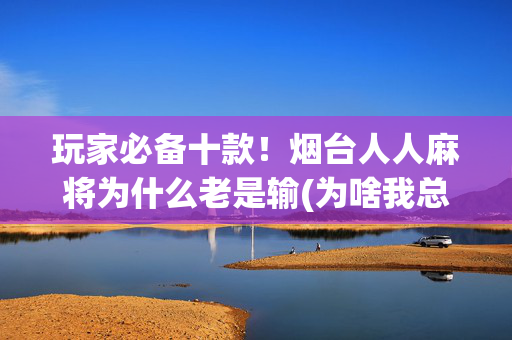 玩家必备十款！烟台人人麻将为什么老是输(为啥我总是输)