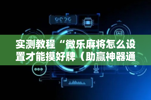 实测教程“微乐麻将怎么设置才能摸好牌（助赢神器通用版）