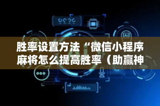 胜率设置方法“微信小程序麻将怎么提高胜率（助赢神器通用版）