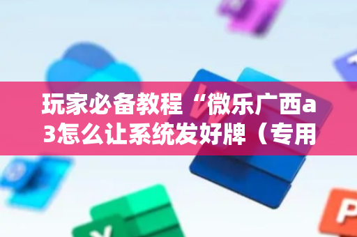 玩家必备教程“微乐广西a3怎么让系统发好牌（专用辅牌神器免安装）