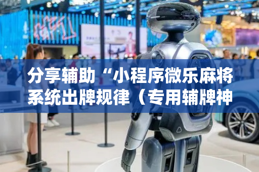 分享辅助“小程序微乐麻将系统出牌规律（专用辅牌神器免安装）