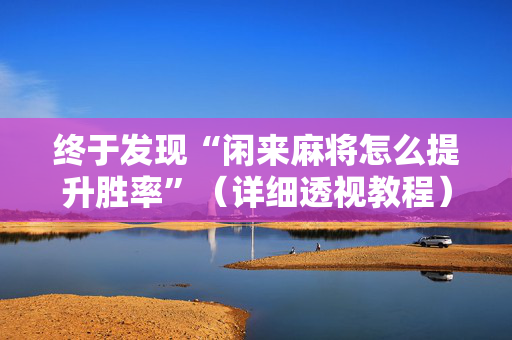 终于发现“闲来麻将怎么提升胜率”（详细透视教程）-哔哩哔哩