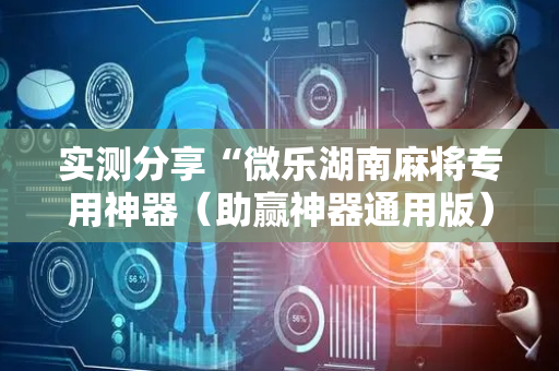 实测分享“微乐湖南麻将专用神器（助赢神器通用版）